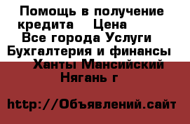 Помощь в получение кредита! › Цена ­ 777 - Все города Услуги » Бухгалтерия и финансы   . Ханты-Мансийский,Нягань г.